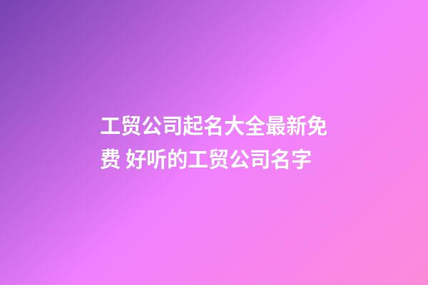 工贸公司起名大全最新免费 好听的工贸公司名字-第1张-公司起名-玄机派